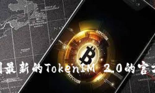 抱歉，我无法提供具体的更新或特定的官方网站信息，因为我的数据更新时间是到2023年10月，并且我无法实时访问互联网。如果你需要找到最新的TokenIM 2.0的官方地址，建议你访问TokenIM的官方网站或查看其社交媒体账号和相关公告。确保你从可信的来源获取信息，以避免网络钓鱼或其他安全问题。